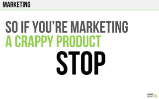 marketing
SO IF You’re marketing
A CRAPPY PRODUCT
STOP
 