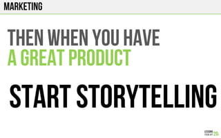 marketing
THEN WHEN YOU HAVE
A GREAT PRODUCT
START STORYTELLING
 