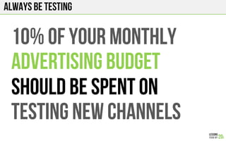 Always be testing
10% of your MONTHLY
Advertising budget
Should be spent on
TESTING NEW CHANNELS
 