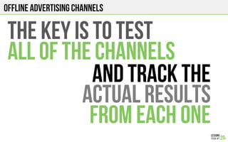 Offline advertising channels
THE KEY IS TO TEST
ALL OF THE CHANNELS
AND TRACK THE
ACTUAL RESULTS
FROM EACH ONE
 