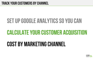 Track your customers by channel
Set up Google Analytics so you can
calculate your customer acquisition
cost by marketing channel
 