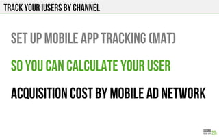 Track your iusers by channel
Set up Mobile App Tracking (MAT)
so you can calculate your user
acquisition cost by mobile ad network
 