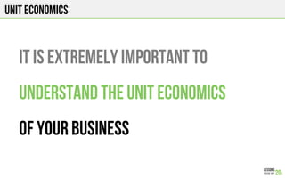 Unit economics
It is extremely important to
Understand the unit economics
Of your business
 