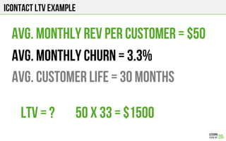 Icontact ltv example
Avg. Monthly Rev Per Customer = $50
Avg. Monthly Churn = 3.3%
Avg. Customer Life = 30 Months
LTV = ? 50 x 33 = $1500
 