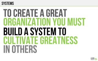 Systems
To create a great
Organization You must
Build a system to
CULTIVATE GREATNESS
In others
 