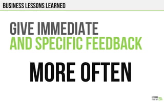 Business lessons Learned
GIVE IMMEDIATE
AND SPECIFIC FEEDBACK
MORE OFTEN
 