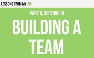 Lessons from my 20s
Building a
team
PART II, Section 10
 