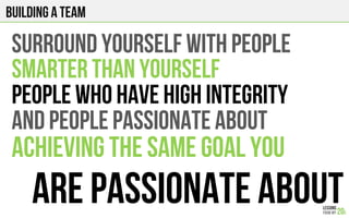 Building a team
SURROUND YOURSELF WITH PEOPLE
SMARTER THAN YOURSELF
PEOPLE WHO HAVE HIGH INTEGRITY
AND PEOPLE PASSIONATE ABOUT
ACHIEVING THE SAME GOAL YOU
ARE PASSIONATE ABOUT
 