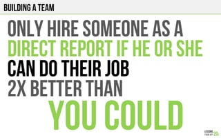 Building a team
ONLY HIRE SOMEONE AS A
DIRECT REPORT IF HE OR SHE
CAN DO THEIR JOB
2x BETTER THAN
YOU COULD
 
