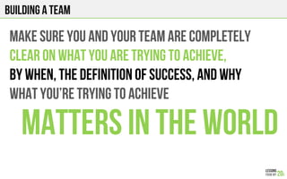 Building a team
MAKE SURE YOU AND YOUR TEAM ARE COMPLETELY
CLEAR ON WHAT YOU ARE TRYING TO ACHIEVE,
BY WHEN, the definition of success, and why
WHAT you’re trying to achieve
MATTERS IN THE WORLD
 
