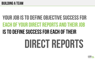 Building a team
YOUR JOB IS TO DEFINE OBJECTIVE SUCCESS FOR
EACH OF YOUR DIRECT REPORTS AND THEIR JOB
IS TO DEFINE SUCCESS FOR EACH OF THEIR
DIRECT REPORTS
 