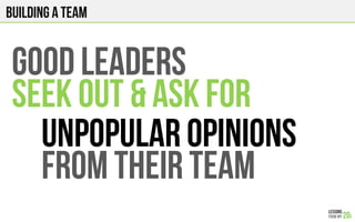 GOOD LEADERS
SEEK OUT & ASK FOR
UNPOPULAR OPINIONS
FROM THEIR TEAM
Building a team
 
