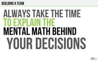 ALWAYS TAKE THE TIME
TO EXPLAIN THE
MENTAL MATH BEHIND
YOUR DECISIONS
Building a team
 