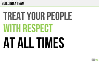 TREAT your PEOPLE
WITH RESPECT
AT ALL TIMES
Building a team
 