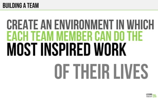 create an environment in which
Each team Member can do the
Most Inspired work
Of their lives
Building a team
 