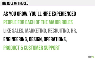 The role of the ceo
As you grow, you’ll hire experienced
People for each of the major roles
Like sales, marketing, recruiting, HR,
engineering, design, operations,
product & customer support
 