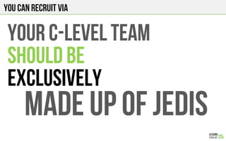 You can recruit via
Your c-level team
SHOULD BE
EXCLUSIVELY
MADE UP OF JEDIS
 