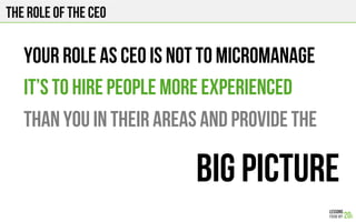 The role of the ceo
Your role as CEO is not to micromanage
It’s to hire people more experienced
than you in their areas and provide the
big picture
 