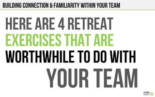 Building connection & Familiarity within your team
HERE ARE 4 retreat
Exercises that are
Worthwhile to do with
Your team
 