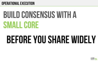 Operational execution
BUILD CONSENSUS WITH A
SMALL CORE
BEFORE YOU SHARE WIDELY
 