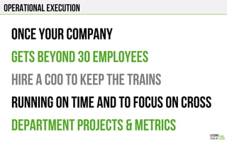 Once your company
gets beyond 30 employees
hire a COO to keep the trains
running on time and to focus on cross
department projects & metrics
Operational execution
 