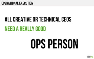 All creative or technical CEOs
Need a really good
Ops Person
Operational execution
 
