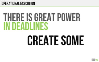 Operational execution
THERE IS GREAT POWER
IN DEADLINES
CREATE SOME!
 