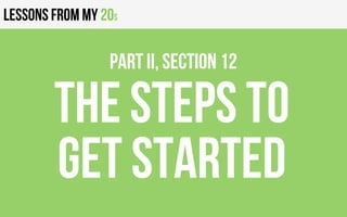 Lessons from my 20s
the steps to
get started
PART II, Section 12
 