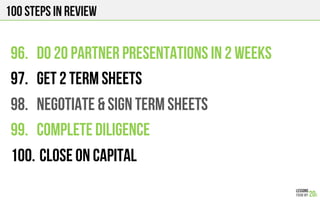 100 Steps in review
96.  DO 20 partner presentations in 2 weeks
97.  Get 2 term sheets
98.  NEGOTIATE & SIGN TERM SHEETS
99.  COMPLETE DILIGENCE
100. CLOSE ON CAPITAL
 