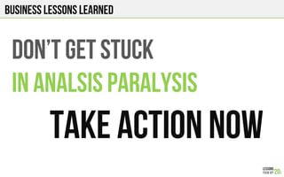 Business lessons Learned
Don’t get stuck
In analysis paralysis
Take action NOW!
 