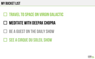 MY BUCKET LIST
"  TRAVEL TO SPACE on VIRGIN GALACTIC
"  MEDITATE WITH DEEPAK CHOPRA
"  BE A GUEST ON THE DAILY SHOW
"  SEE...
