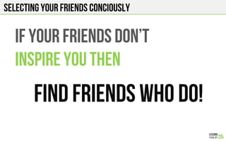 SELECTING YOUR FRIENDS CONCIOUSLY
IF YOUR FRIENDS Don’t
INSPIRE YOU THEN
FIND FRIENDS WHO DO!
 