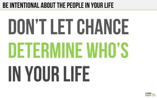 BE INTENTIONAL ABOUT THE PEOPLE IN YOUR LIFE
DON’T LET CHANCE
DETERMINE WHO’S
IN YOUR LIFE
 