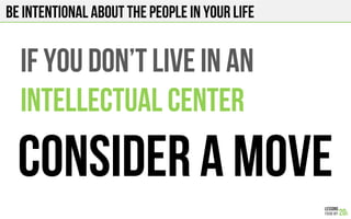BE INTENTIONAL ABOUT THE PEOPLE IN YOUR LIFE
IF YOU Don’T LIVE IN An
INTELLECTUAL CENTER
CONSIDER A MOVE
 