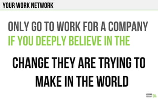 YOUR WORK NETWORK
ONLY GO TO WORK FOR A COMPANY
IF YOU DEEPLY BELIEVE IN THE
CHANGE THEY ARE TRYING TO
MAKE IN THE WORLD
 