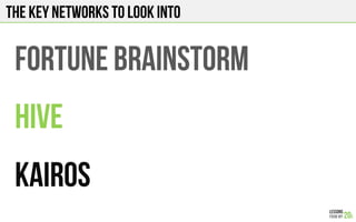 THE KEY NETWORKS TO LOOK INTO
FORTUNE BRAINSTORM
HIVE
KAIROS
 