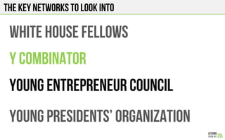 THE KEY NETWORKS TO LOOK INTO
WHITE HOUSE FELLOWS
Y COMBINATOR
YOUNG ENTREPRENEUR COUNCIL
YOUNG PRESIDENTs’ ORGANIZATION
 