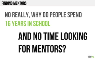 FINDING Mentors
No really, WHY DO PEOPLE SPEND
16 years IN SCHOOL
And No time looking
For mentors?
 