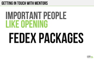 GETTING IN TOUCH WITH MENTORS
IMPORTANT PEOPLE
LIKE OPENING
FEDEX PACKAGES
 