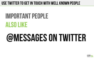 USE TWITTER TO GET IN TOUCH WITH WELL KNOWN PEOPLE
IMPORTANT PEOPLE
ALSO LIKE
@Messages on Twitter
 
