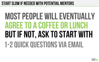 START SLOW if needed with potential mentors
Most people will eventually
Agree to a coffee or lunch
But if not, ask to star...