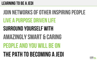 Learning to be a jedi
JOIN NETWORKS of other inspiring people
LIVE A PURPOSE DRIVEN LIFE
SURROUND YOURSELF WITH
AMAZINGLY ...