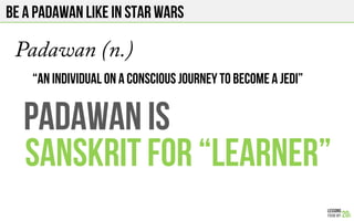 BE A PADAWAN like in star wars
Padawan (n.)
“An individual on a CONSCIOUS journey to become a jedi”
PADAWAN IS
SANSKRIT FO...