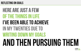 REFLECTING ON GOALS
HERE ARE JUST A FEW
OF THE THINGS in life
I’ve been able to achieve
In my twenties due to
writing down...