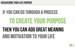 DISCOVERING YOUR LIFE PURPOSE
IF YOU CAN GO THROUGH A PROCESS
TO CREATE YOUR PURPOSE
THEN YOU CAN ADD GREAT MEANING
AND MO...