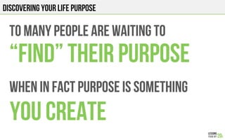TO0 MANY PEOPLE ARE WAITING to
“FIND” THEIR PURPOSE
WHEN IN FACT purpose is something
you CREATE
DISCOVERING YOUR LIFE PUR...