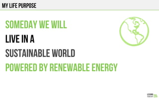 MY LIFE PURPOSE
Someday we will
LIVE IN A
SUSTAINABLE WORLD
POWERED BY RENEWABLE ENERGY
 