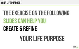 your LIFE PURPOSE
The exercise on the following
Slides can help you
Create & refine
Your life purpose
 