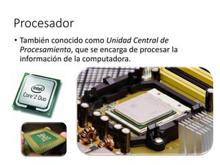 Procesador
• También conocido como Unidad Central de
Procesamiento, que se encarga de procesar la
información de la computadora.