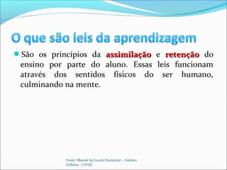 São os princípios da assimilaçãoassimilação e retençãoretenção do
ensino por parte do aluno. Essas leis funcionam
através dos sentidos físicos do ser humano,
culminando na mente.
Fonte: Manual da Escola Dominical – Antônio
Gilberto - CPAD
 